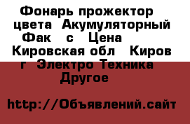 Фонарь прожектор 4 цвета .Акумуляторный.Фак 3 с › Цена ­ 400 - Кировская обл., Киров г. Электро-Техника » Другое   